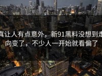 真让人有点意外，新91黑料没想到走向变了，不少人一开始就看偏了