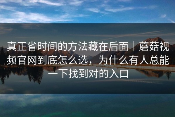 真正省时间的方法藏在后面｜蘑菇视频官网到底怎么选，为什么有人总能一下找到对的入口