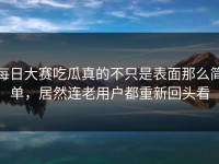 每日大赛吃瓜真的不只是表面那么简单，居然连老用户都重新回头看