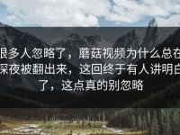 很多人忽略了，蘑菇视频为什么总在深夜被翻出来，这回终于有人讲明白了，这点真的别忽略