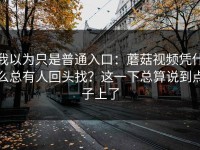 我以为只是普通入口：蘑菇视频凭什么总有人回头找？这一下总算说到点子上了