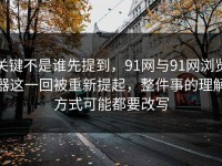 关键不是谁先提到，91网与91网浏览器这一回被重新提起，整件事的理解方式可能都要改写
