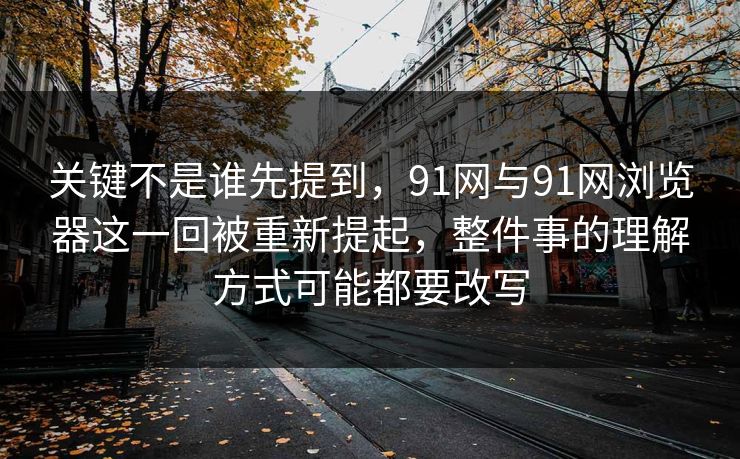关键不是谁先提到，91网与91网浏览器这一回被重新提起，整件事的理解方式可能都要改写