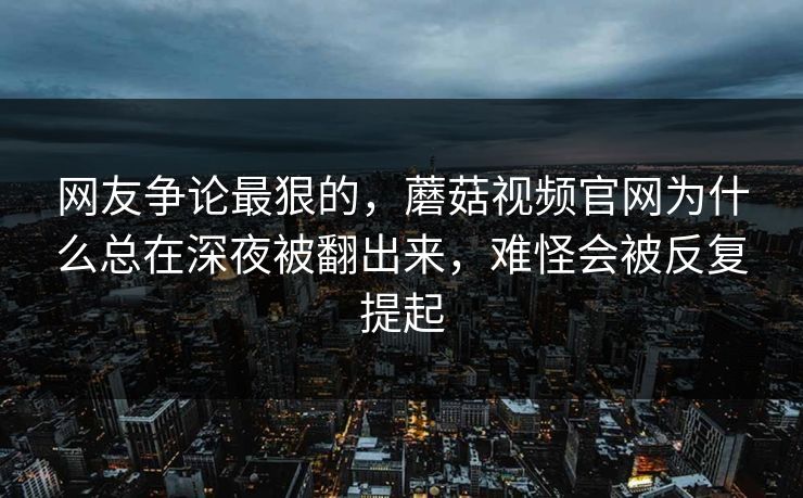 网友争论最狠的，蘑菇视频官网为什么总在深夜被翻出来，难怪会被反复提起