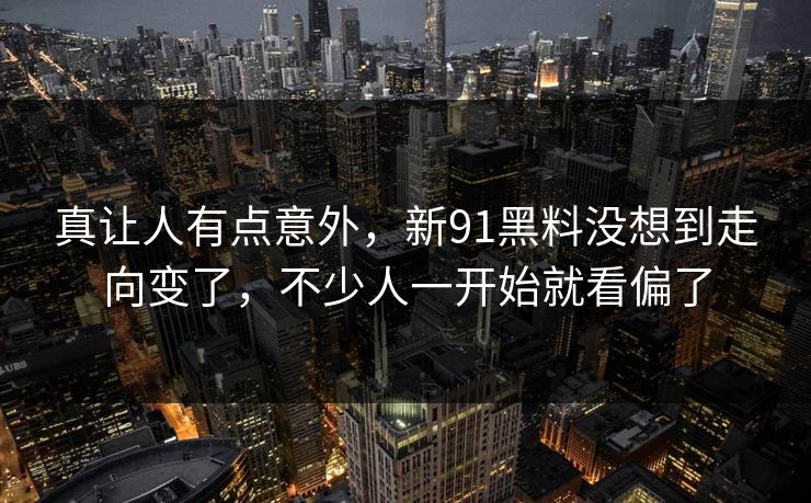 真让人有点意外，新91黑料没想到走向变了，不少人一开始就看偏了